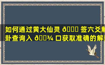 如何通过黄大仙灵 🐛 签六爻解卦查询入 🌾 口获取准确的解卦信息